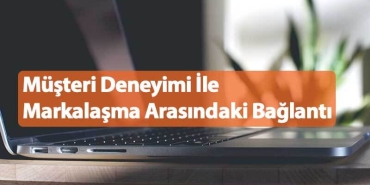 Müşteri Deneyimi ile Markalaşma Arasındaki Bağlantı